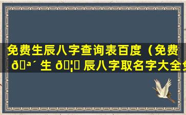 免费生辰八字查询表百度（免费 🪴 生 🦅 辰八字取名字大全免费查询）